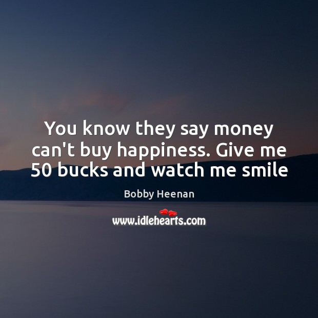 You know they say money can’t buy happiness. Give me 50 bucks and watch me smile Bobby Heenan Picture Quote