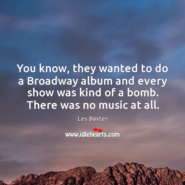 You know, they wanted to do a broadway album and every show was kind of a bomb. There was no music at all. Les Baxter Picture Quote