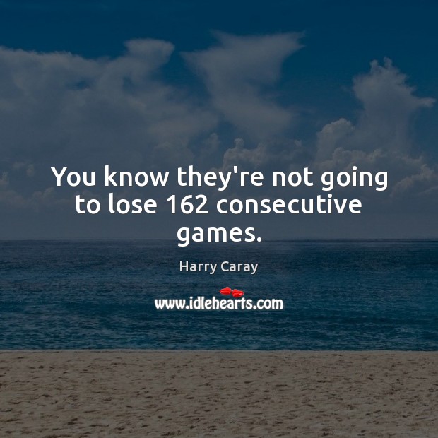 You know they’re not going to lose 162 consecutive games. Harry Caray Picture Quote