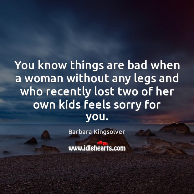 You know things are bad when a woman without any legs and Barbara Kingsolver Picture Quote