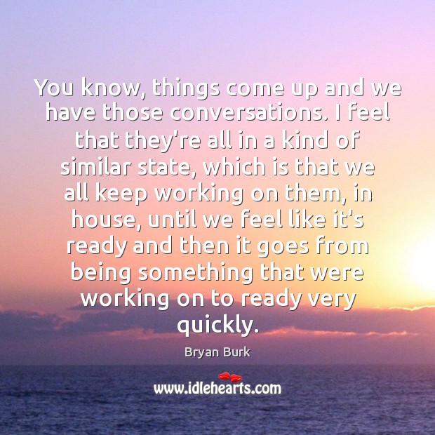 You know, things come up and we have those conversations. I feel Bryan Burk Picture Quote