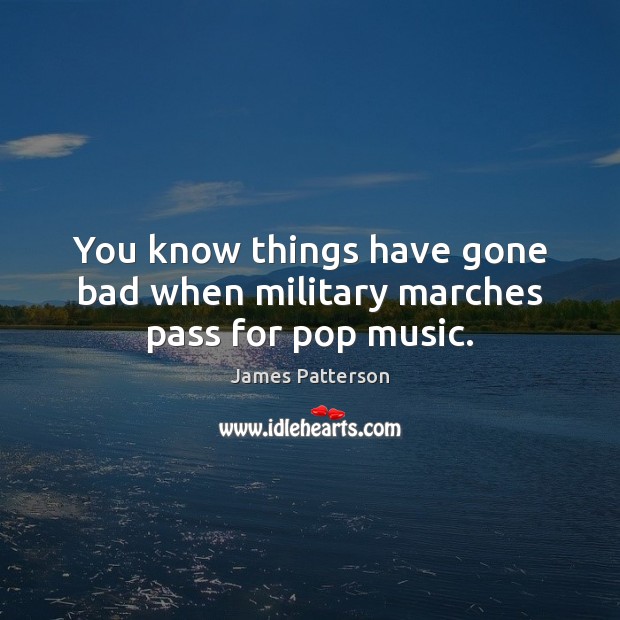 You know things have gone bad when military marches pass for pop music. James Patterson Picture Quote