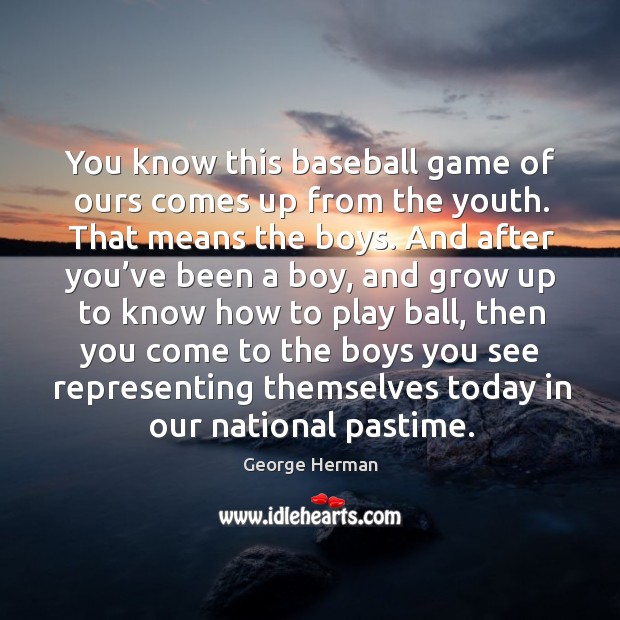 You know this baseball game of ours comes up from the youth. That means the boys. George Herman Picture Quote
