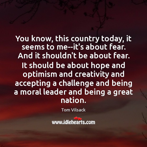 You know, this country today, it seems to me–it’s about fear. And Tom Vilsack Picture Quote