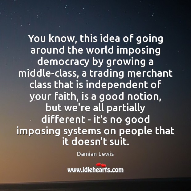 You know, this idea of going around the world imposing democracy by Damian Lewis Picture Quote