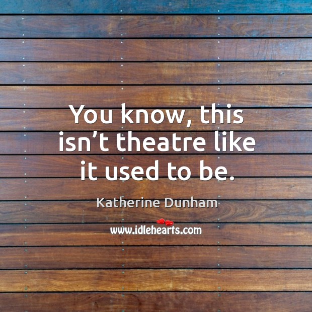 You know, this isn’t theatre like it used to be. Katherine Dunham Picture Quote