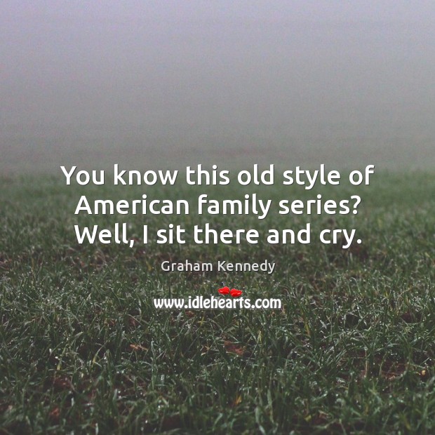 You know this old style of american family series? well, I sit there and cry. Graham Kennedy Picture Quote