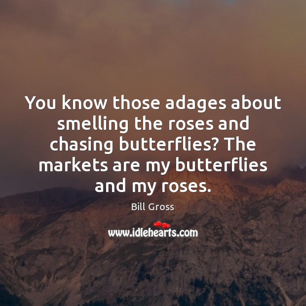 You know those adages about smelling the roses and chasing butterflies? The Bill Gross Picture Quote