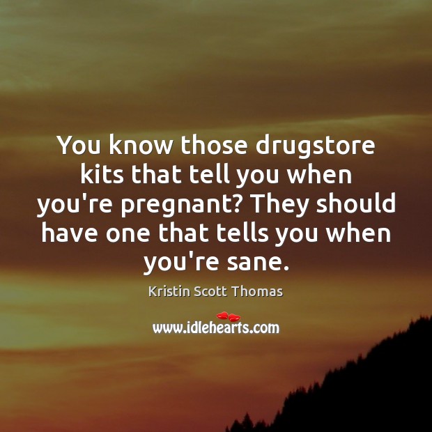 You know those drugstore kits that tell you when you’re pregnant? They Kristin Scott Thomas Picture Quote