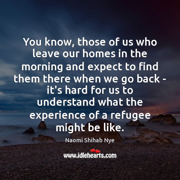 You know, those of us who leave our homes in the morning Naomi Shihab Nye Picture Quote