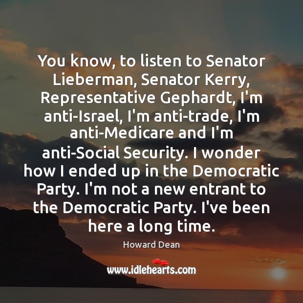 You know, to listen to Senator Lieberman, Senator Kerry, Representative Gephardt, I’m Howard Dean Picture Quote