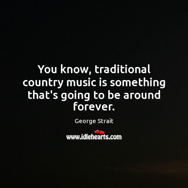 You know, traditional country music is something that’s going to be around forever. George Strait Picture Quote