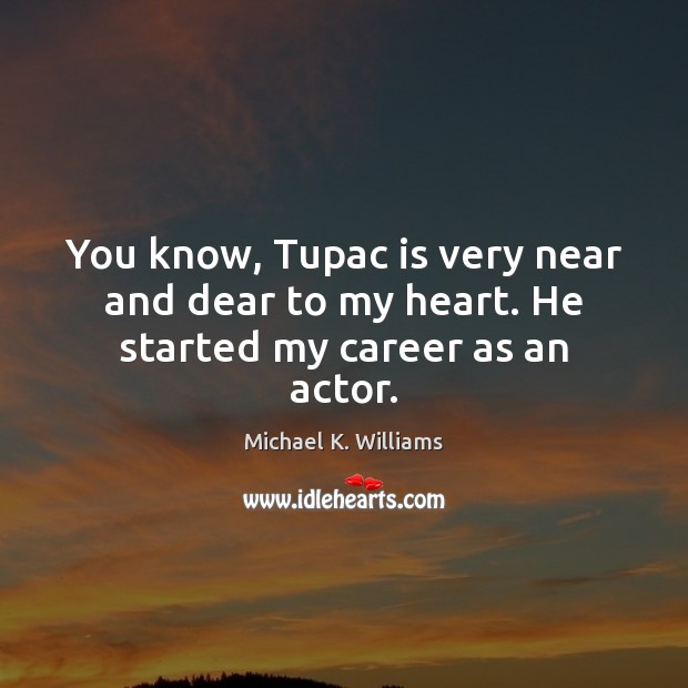 You know, Tupac is very near and dear to my heart. He started my career as an actor. Michael K. Williams Picture Quote