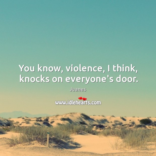 You know, violence, I think, knocks on everyone’s door. Juanes Picture Quote