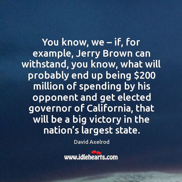 You know, we – if, for example, jerry brown can withstand, you know, what will probably David Axelrod Picture Quote