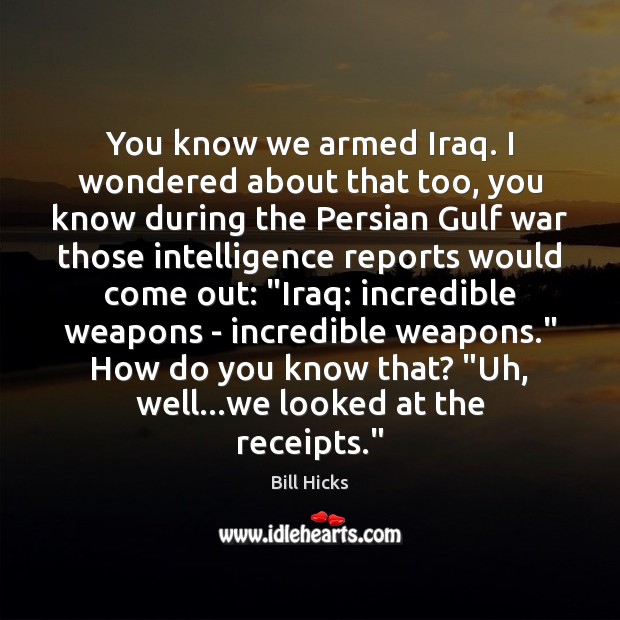 You know we armed Iraq. I wondered about that too, you know Bill Hicks Picture Quote