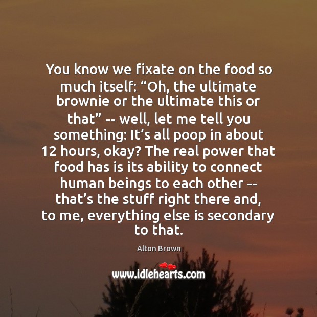 You know we fixate on the food so much itself: “Oh, the Alton Brown Picture Quote