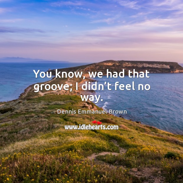 You know, we had that groove; I didn’t feel no way. Dennis Emmanuel Brown Picture Quote