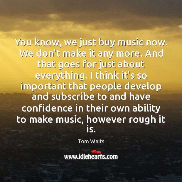 You know, we just buy music now. We don’t make it any Tom Waits Picture Quote