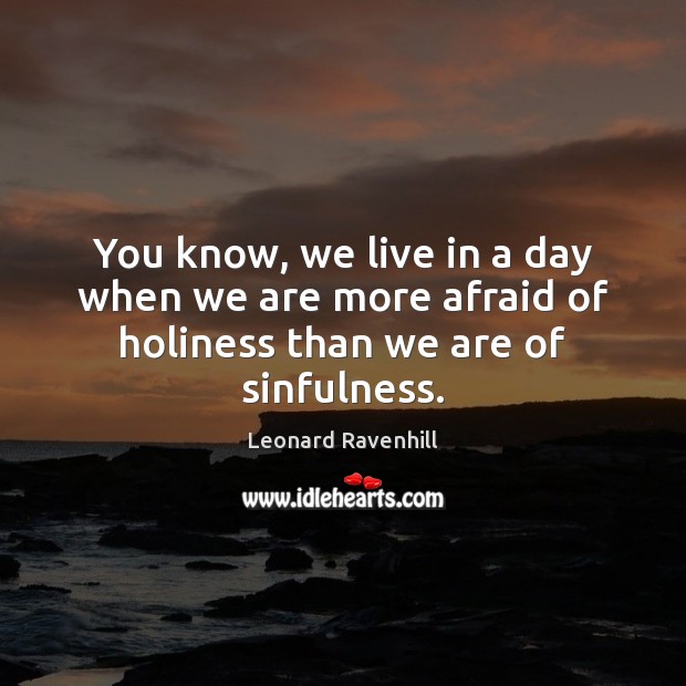 You know, we live in a day when we are more afraid of holiness than we are of sinfulness. Leonard Ravenhill Picture Quote