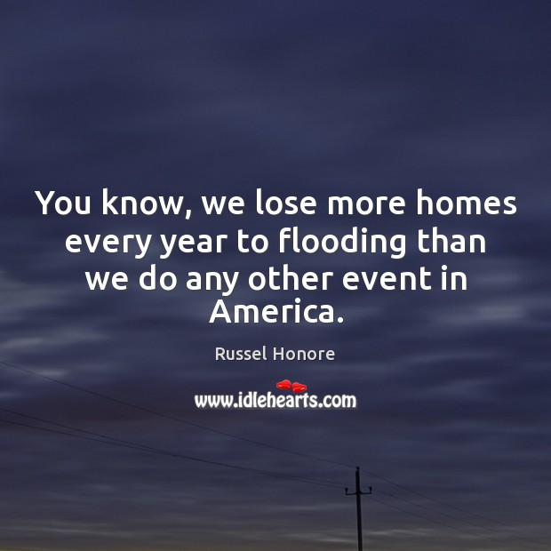 You know, we lose more homes every year to flooding than we do any other event in America. Russel Honore Picture Quote