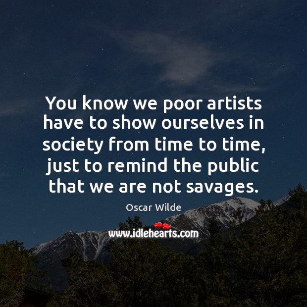You know we poor artists have to show ourselves in society from Oscar Wilde Picture Quote