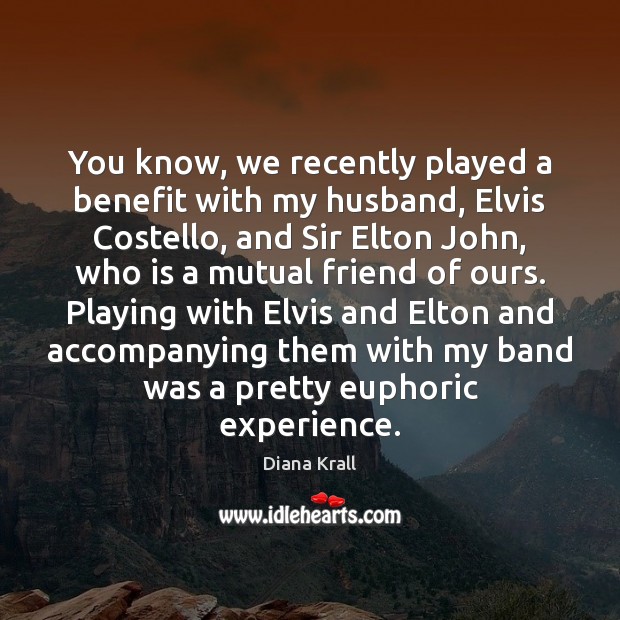 You know, we recently played a benefit with my husband, Elvis Costello, 
