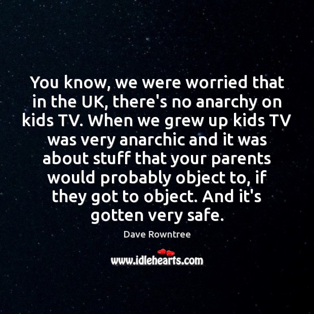 You know, we were worried that in the UK, there’s no anarchy 