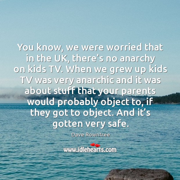 You know, we were worried that in the uk, there’s no anarchy on kids tv. When we grew up kids tv Dave Rowntree Picture Quote