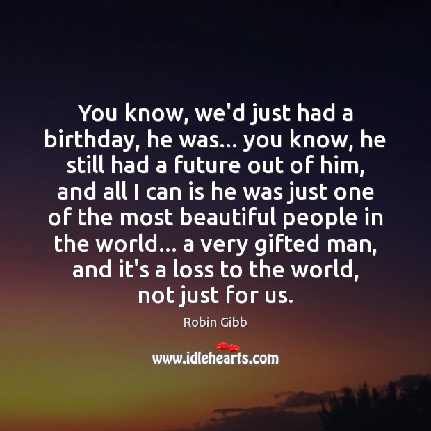 You know, we’d just had a birthday, he was… you know, he Robin Gibb Picture Quote