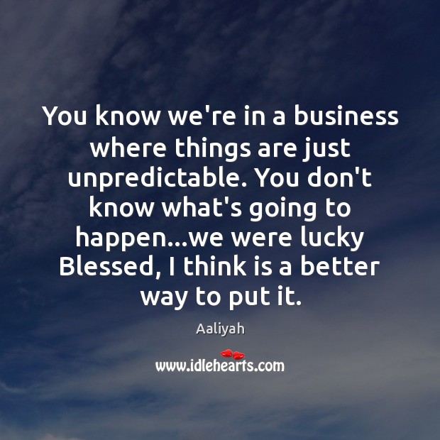 You know we’re in a business where things are just unpredictable. You Business Quotes Image