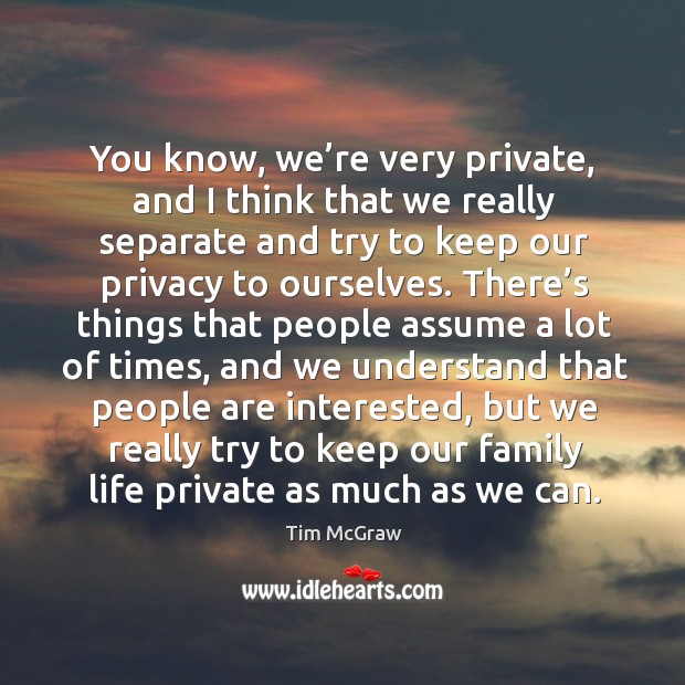 You know, we’re very private, and I think that we really separate and try to keep our privacy to ourselves. Tim McGraw Picture Quote