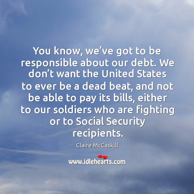 You know, we’ve got to be responsible about our debt. We don’t want the united states to ever be a dead beat Image
