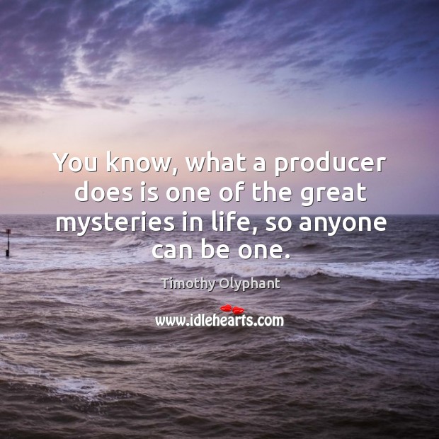 You know, what a producer does is one of the great mysteries in life, so anyone can be one. Timothy Olyphant Picture Quote