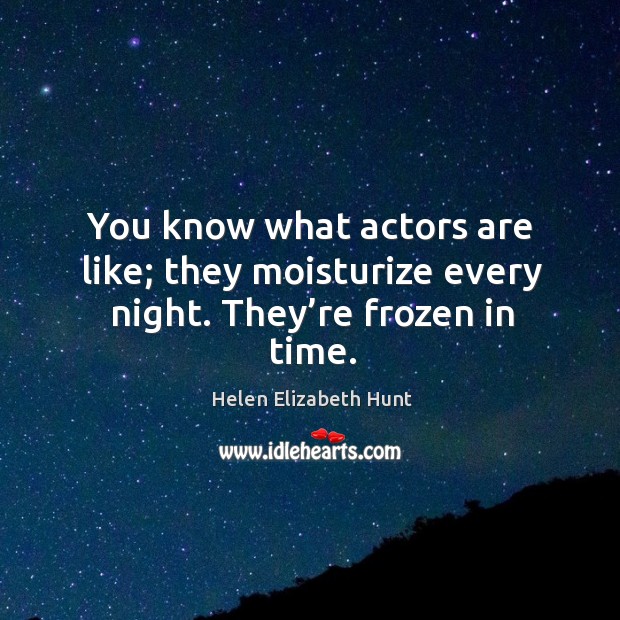 You know what actors are like; they moisturize every night. They’re frozen in time. Helen Elizabeth Hunt Picture Quote