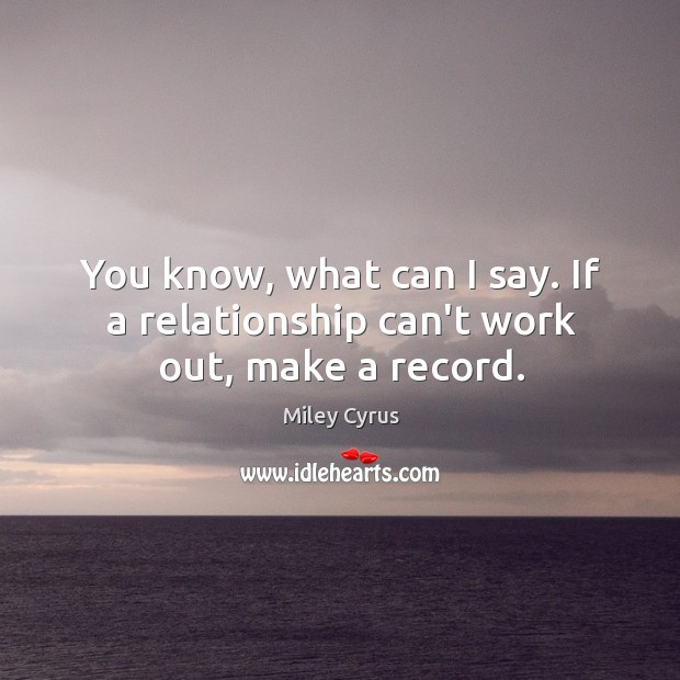 You know, what can I say. If a relationship can’t work out, make a record. Miley Cyrus Picture Quote
