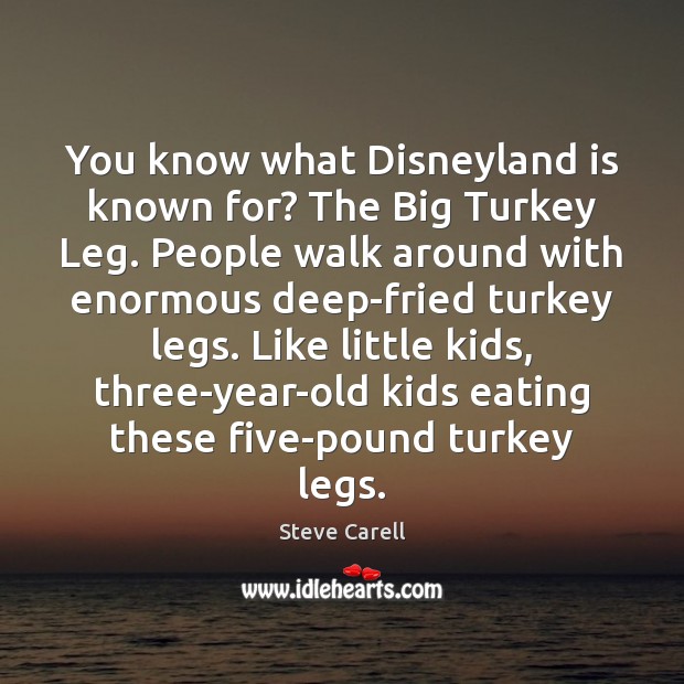 You know what Disneyland is known for? The Big Turkey Leg. People Image