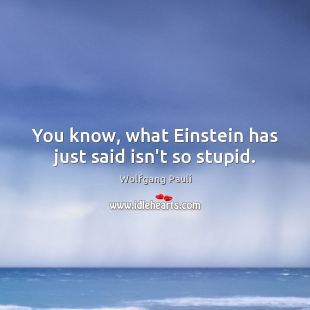 You know, what Einstein has just said isn’t so stupid. Wolfgang Pauli Picture Quote