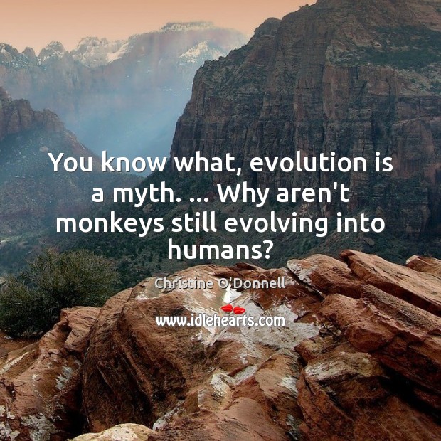 You know what, evolution is a myth. … Why aren’t monkeys still evolving into humans? Image