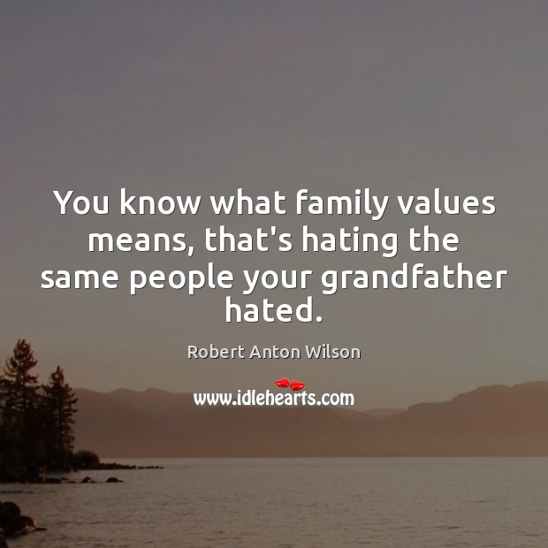 You know what family values means, that’s hating the same people your grandfather hated. Robert Anton Wilson Picture Quote