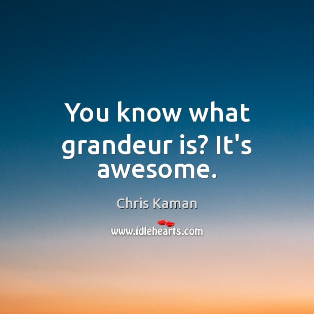 You know what grandeur is? It’s awesome. Image