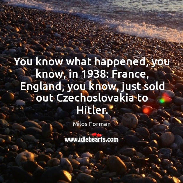 You know what happened, you know, in 1938: france, england, you know, just sold out czechoslovakia to hitler. Image