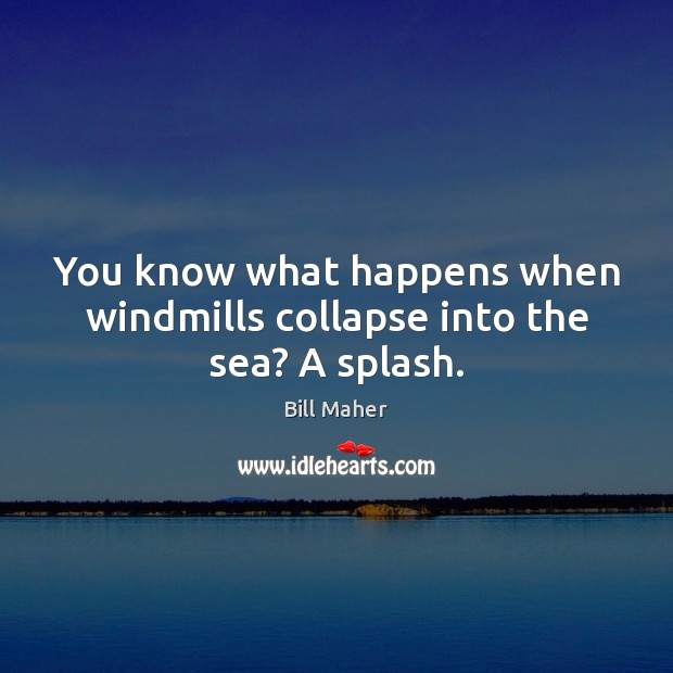 You know what happens when windmills collapse into the sea? A splash. Bill Maher Picture Quote