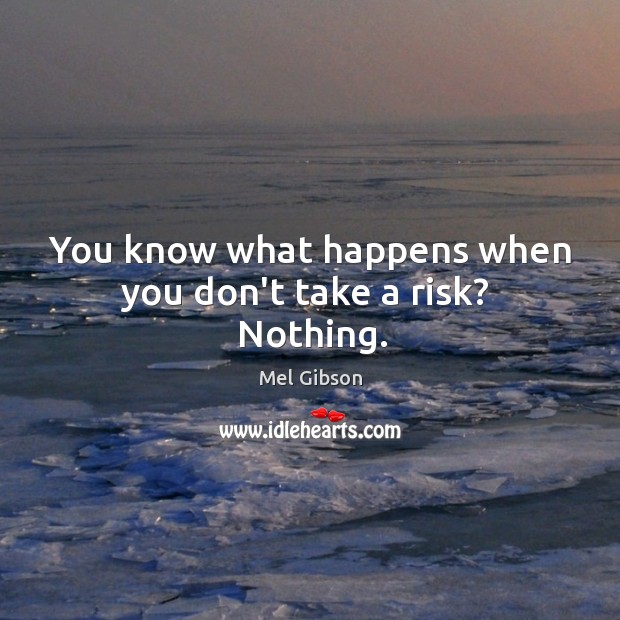 You know what happens when you don’t take a risk?  Nothing. Mel Gibson Picture Quote