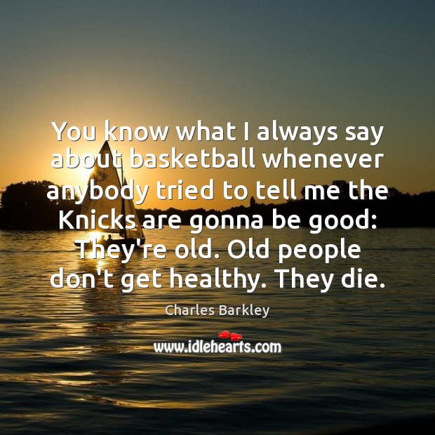 You know what I always say about basketball whenever anybody tried to Charles Barkley Picture Quote