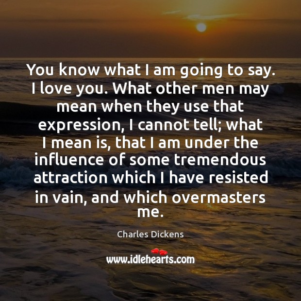 You know what I am going to say. I love you. What Charles Dickens Picture Quote
