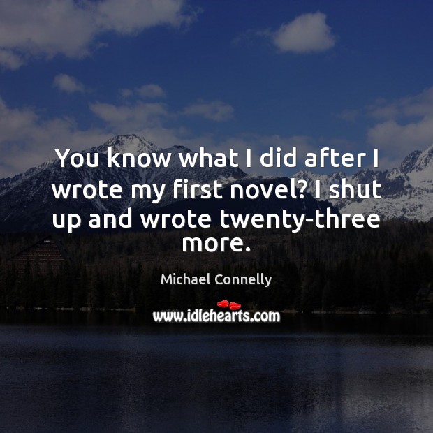 You know what I did after I wrote my first novel? I shut up and wrote twenty-three more. Image