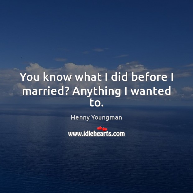 You know what I did before I married? Anything I wanted to. Henny Youngman Picture Quote