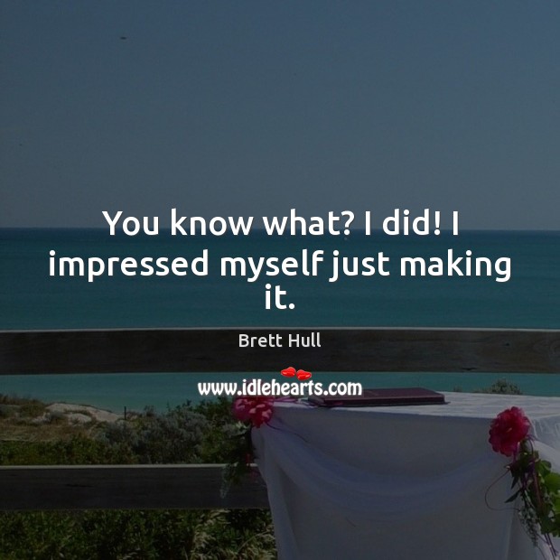 You know what? I did! I impressed myself just making it. Brett Hull Picture Quote