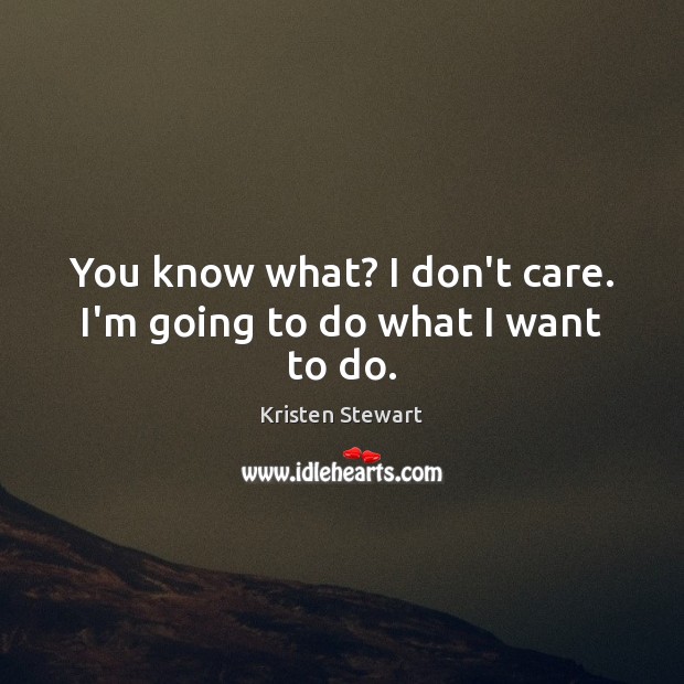 You know what? I don’t care. I’m going to do what I want to do. Kristen Stewart Picture Quote